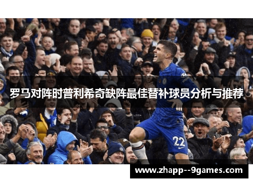 罗马对阵时普利希奇缺阵最佳替补球员分析与推荐