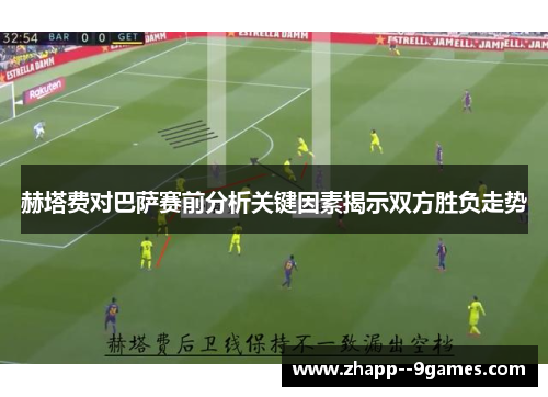 赫塔费对巴萨赛前分析关键因素揭示双方胜负走势