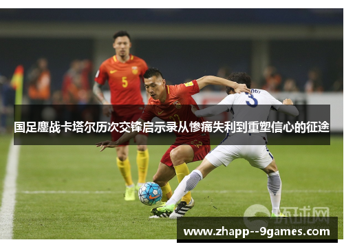 国足鏖战卡塔尔历次交锋启示录从惨痛失利到重塑信心的征途