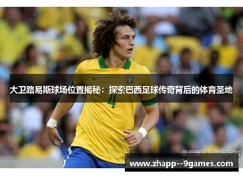 大卫路易斯球场位置揭秘：探索巴西足球传奇背后的体育圣地