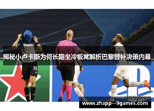揭秘小卢卡斯为何长期坐冷板凳解析巴黎替补决策内幕