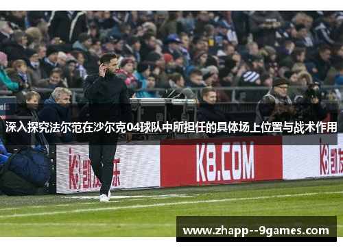 深入探究法尔范在沙尔克04球队中所担任的具体场上位置与战术作用