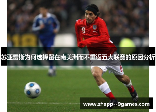 苏亚雷斯为何选择留在南美洲而不重返五大联赛的原因分析
