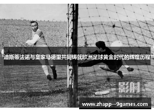 迪斯蒂法诺与皇家马德里共同铸就欧洲足球黄金时代的辉煌历程 迪斯蒂法诺与皇家马德里共同铸就欧洲足球黄金时代的辉煌历程