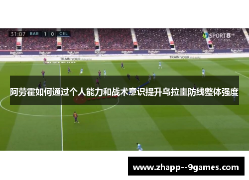 阿劳霍如何通过个人能力和战术意识提升乌拉圭防线整体强度