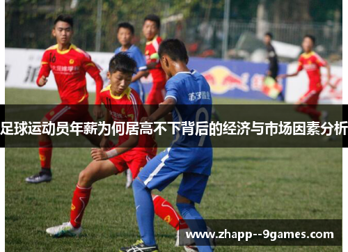 足球运动员年薪为何居高不下背后的经济与市场因素分析 足球运动员年薪为何居高不下背后的经济与市场因素分析