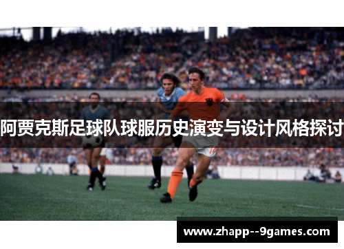 阿贾克斯足球队球服历史演变与设计风格探讨 阿贾克斯足球队球服历史演变与设计风格探讨