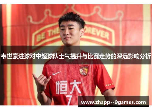 韦世豪进球对中超球队士气提升与比赛走势的深远影响分析