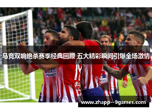马竞双响绝杀赛季经典回顾 五大精彩瞬间引爆全场激情