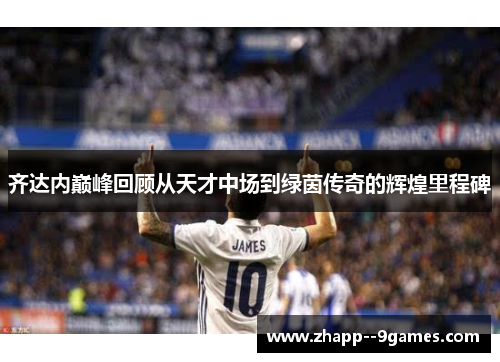 齐达内巅峰回顾从天才中场到绿茵传奇的辉煌里程碑