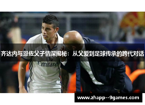 齐达内与恩佐父子情深揭秘：从父爱到足球传承的跨代对话