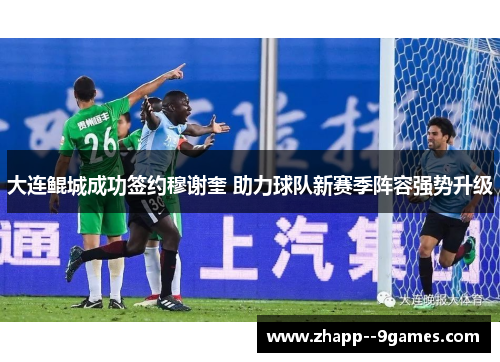 大连鲲城成功签约穆谢奎 助力球队新赛季阵容强势升级 大连鲲城成功签约穆谢奎 助力球队新赛季阵容强势升级