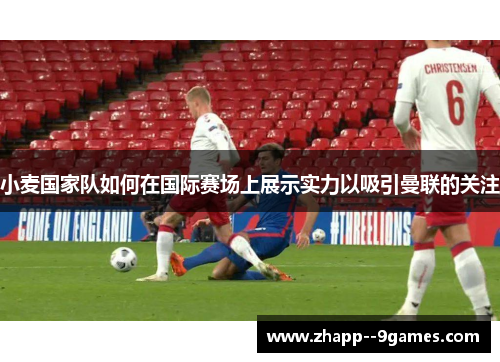 小麦国家队如何在国际赛场上展示实力以吸引曼联的关注