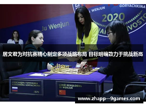 居文君为对抗赛精心制定多项战略布局 目标明确致力于挑战新高 居文君为对抗赛精心制定多项战略布局 目标明确致力于挑战新高