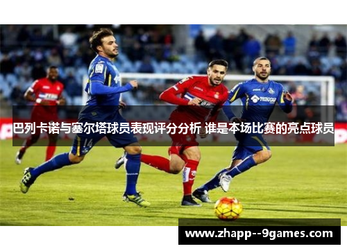 巴列卡诺与塞尔塔球员表现评分分析 谁是本场比赛的亮点球员 巴列卡诺与塞尔塔球员表现评分分析 谁是本场比赛的亮点球员