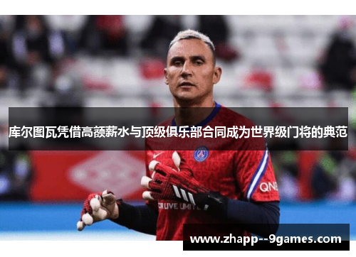 库尔图瓦凭借高额薪水与顶级俱乐部合同成为世界级门将的典范