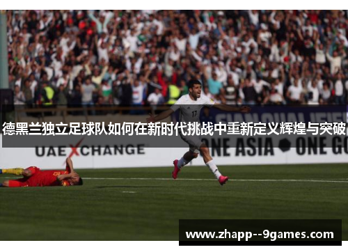 德黑兰独立足球队如何在新时代挑战中重新定义辉煌与突破