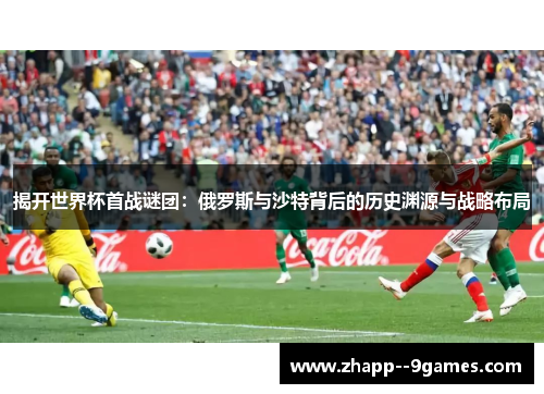 揭开世界杯首战谜团：俄罗斯与沙特背后的历史渊源与战略布局