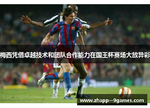 梅西凭借卓越技术和团队合作能力在国王杯赛场大放异彩