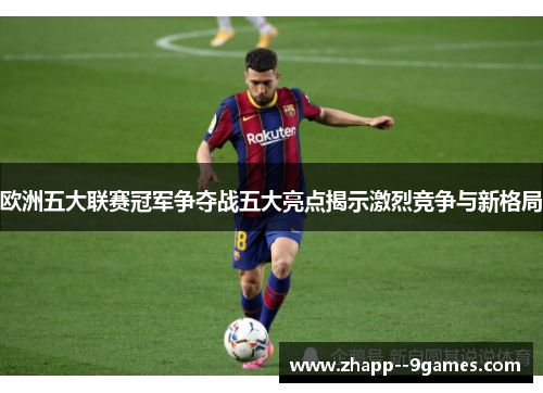 欧洲五大联赛冠军争夺战五大亮点揭示激烈竞争与新格局