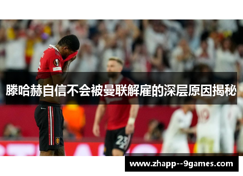 滕哈赫自信不会被曼联解雇的深层原因揭秘