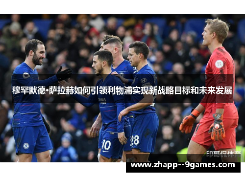 穆罕默德·萨拉赫如何引领利物浦实现新战略目标和未来发展