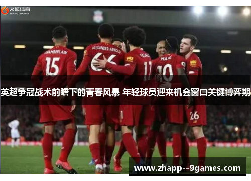 英超争冠战术前瞻下的青春风暴 年轻球员迎来机会窗口关键博弈期