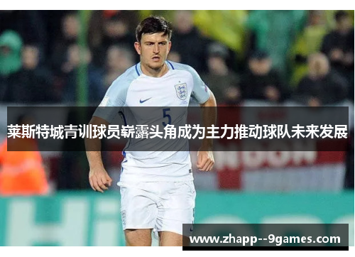 莱斯特城青训球员崭露头角成为主力推动球队未来发展