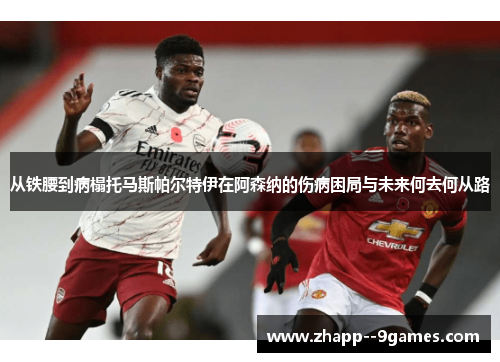 从铁腰到病榻托马斯帕尔特伊在阿森纳的伤病困局与未来何去何从路 从铁腰到病榻托马斯帕尔特伊在阿森纳的伤病困局与未来何去何从路