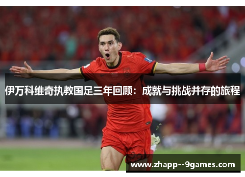 伊万科维奇执教国足三年回顾：成就与挑战并存的旅程