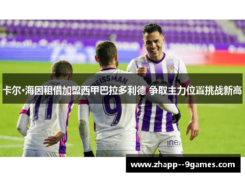 卡尔·海因租借加盟西甲巴拉多利德 争取主力位置挑战新高 卡尔·海因租借加盟西甲巴拉多利德 争取主力位置挑战新高