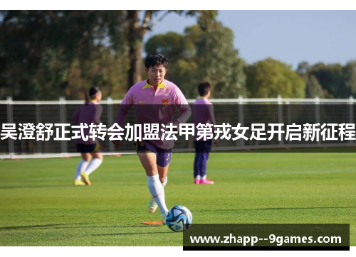 吴澄舒正式转会加盟法甲第戎女足开启新征程 吴澄舒正式转会加盟法甲第戎女足开启新征程