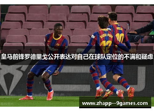 皇马前锋罗德里戈公开表达对自己在球队定位的不满和疑虑