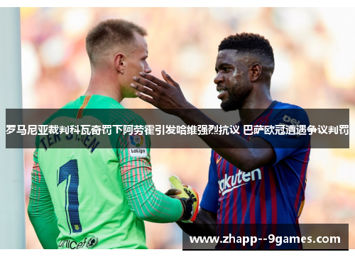 罗马尼亚裁判科瓦奇罚下阿劳霍引发哈维强烈抗议 巴萨欧冠遭遇争议判罚