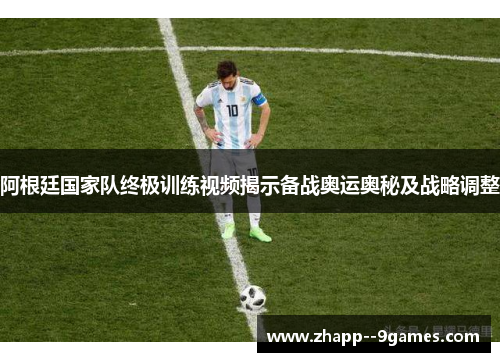 阿根廷国家队终极训练视频揭示备战奥运奥秘及战略调整