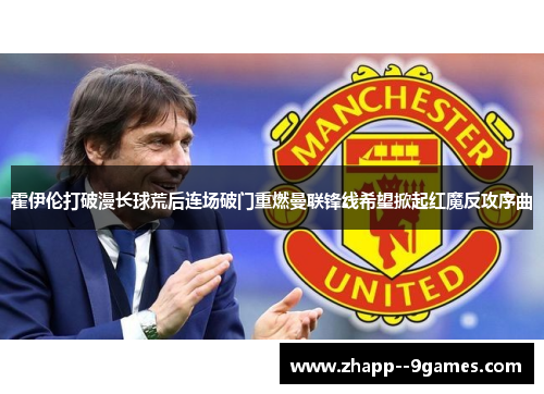 霍伊伦打破漫长球荒后连场破门重燃曼联锋线希望掀起红魔反攻序曲