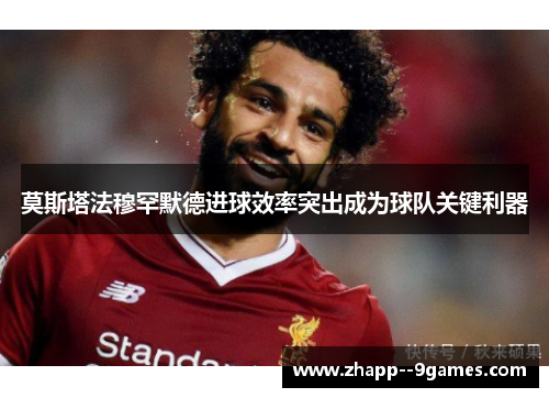 莫斯塔法穆罕默德进球效率突出成为球队关键利器 莫斯塔法穆罕默德进球效率突出成为球队关键利器