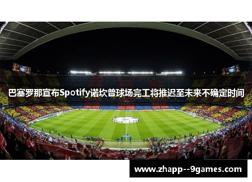 巴塞罗那宣布Spotify诺坎普球场完工将推迟至未来不确定时间 巴塞罗那宣布Spotify诺坎普球场完工将推迟至未来不确定时间