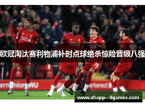 欧冠淘汰赛利物浦补时点球绝杀惊险晋级八强 欧冠淘汰赛利物浦补时点球绝杀惊险晋级八强